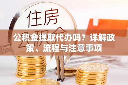 庄浪公积金提取代办吗？详解政策、流程与注意事项