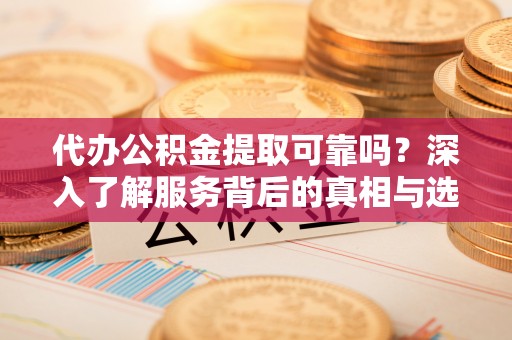 庄浪代办公积金提取可靠吗？深入了解服务背后的真相与选择