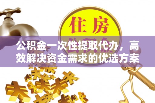 庄浪公积金一次性提取代办，高效解决资金需求的优选方案