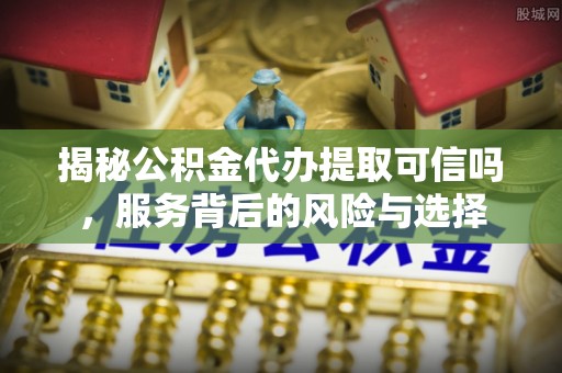 庄浪揭秘公积金代办提取可信吗，服务背后的风险与选择