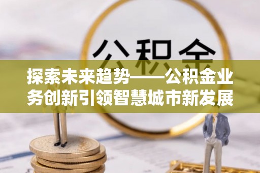 庄浪探索未来趋势——公积金业务创新引领智慧城市新发展