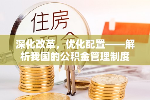 庄浪深化改革，优化配置——解析我国的公积金管理制度