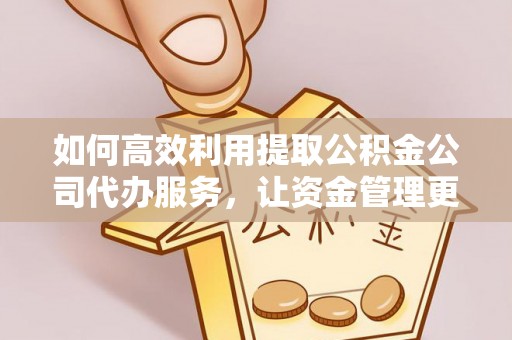 庄浪如何高效利用提取公积金公司代办服务，让资金管理更轻松