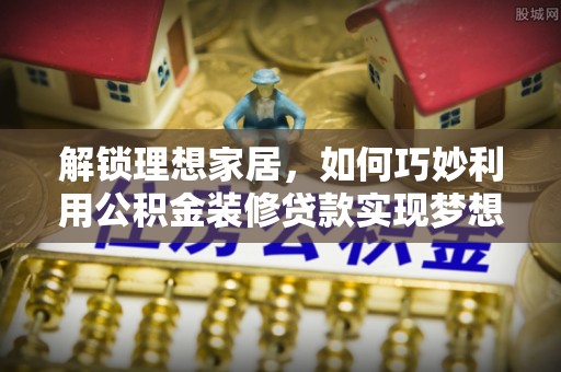 庄浪解锁理想家居，如何巧妙利用公积金装修贷款实现梦想空间
