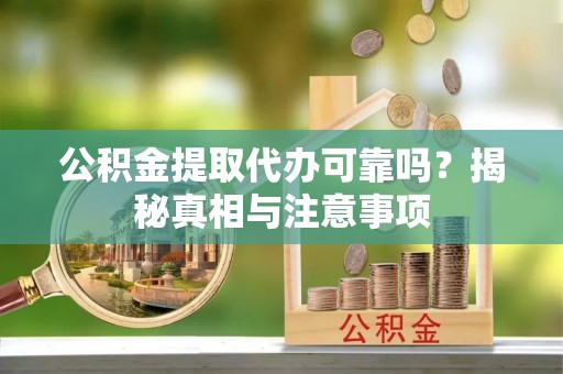 庄浪公积金提取代办可靠吗？揭秘真相与注意事项