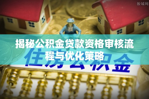 庄浪揭秘公积金贷款资格审核流程与优化策略