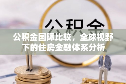 庄浪公积金国际比较，全球视野下的住房金融体系分析
