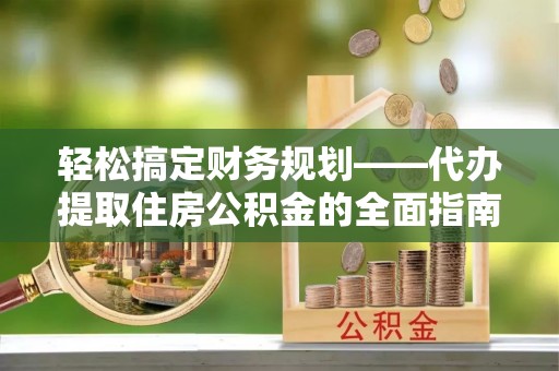 庄浪轻松搞定财务规划——代办提取住房公积金的全面指南