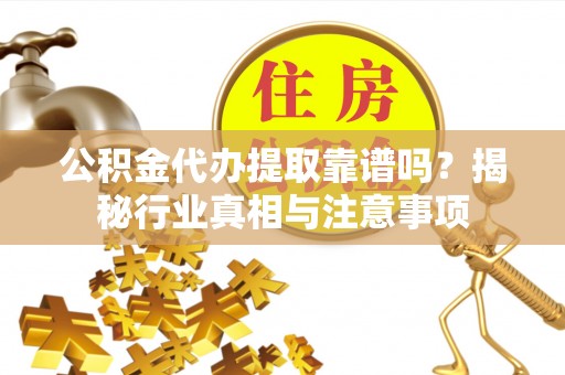 庄浪公积金代办提取靠谱吗？揭秘行业真相与注意事项