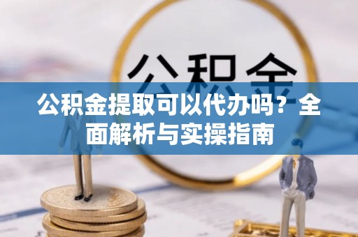 庄浪公积金提取可以代办吗？全面解析与实操指南