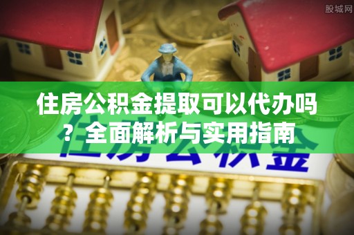 庄浪住房公积金提取可以代办吗？全面解析与实用指南